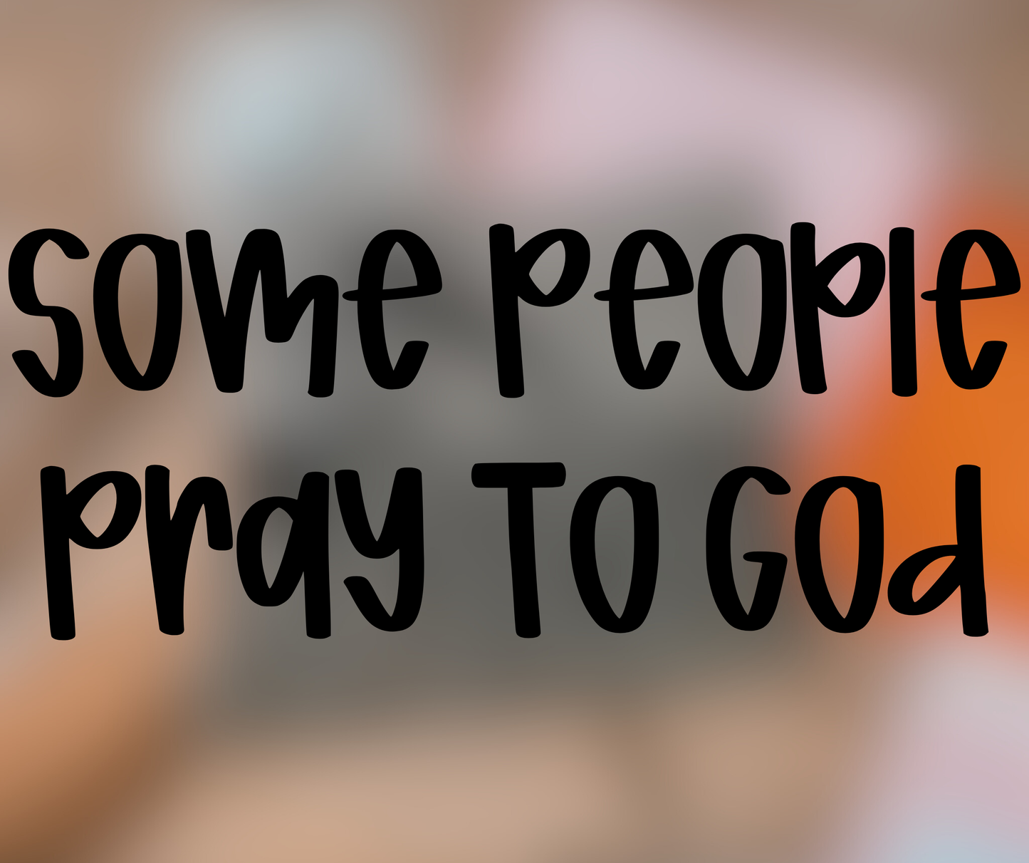 Some People Pray To God - Multiple Sizes