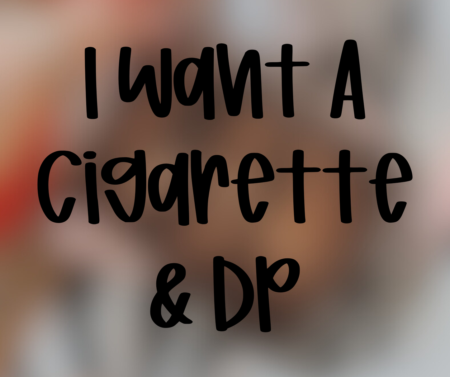 I Want A Cigarette - Multiple Sizes